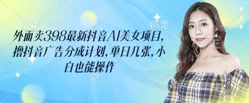 外面卖398最新抖音AI美女项目，撸抖音广告分成计划，单日几张，小白也能操作-古龙岛网创
