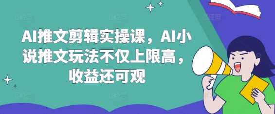 AI推文剪辑实操课，AI小说推文玩法不仅上限高，收益还可观-古龙岛网创