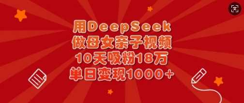 用DeepSeek做母女亲子视频，10天吸粉18万，单日变现多张-古龙岛网创