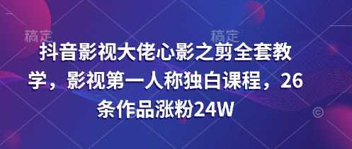 抖音影视大佬心影之剪全套教学，影视第一人称独白课程，26条作品涨粉24W-古龙岛网创