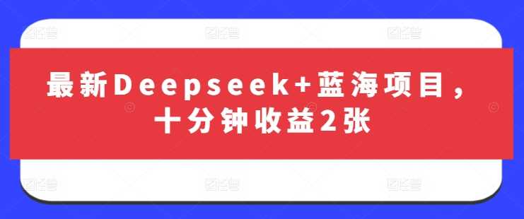 最新Deepseek+蓝海项目，十分钟收益2张-古龙岛网创