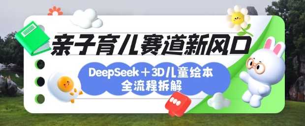 育儿赛道新风口：DeepSeek+3D绘本全流程拆解，月涨粉上W，还能培养亲子创造力-古龙岛网创