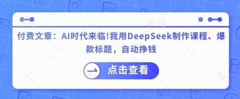 付费文章:AI时代来临!我用DeepSeek制作课程、爆款标题,自动挣钱
