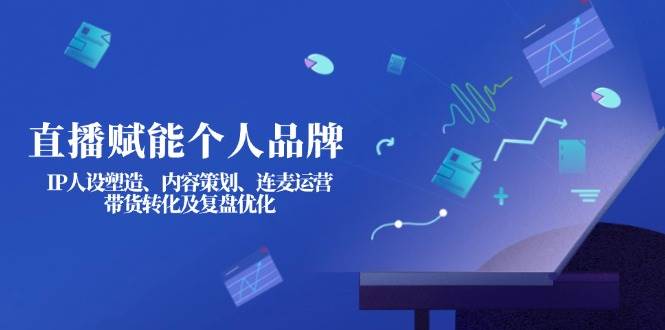 （14158期）直播赋能个人品牌：IP人设塑造、内容策划、连麦运营、带货转化及复盘优化-古龙岛网创