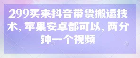 299买来抖音带货搬运技术，苹果安卓都可以，两分钟一个视频-古龙岛网创