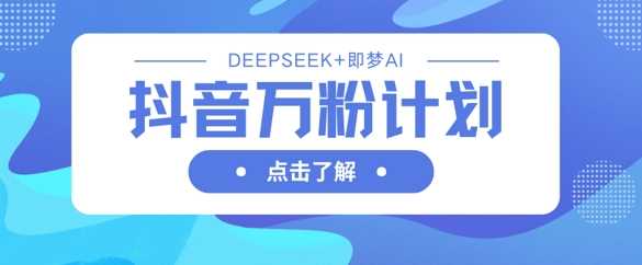 抖音万粉计划，利用DeepSeek+即梦AI生成视频，快速涨到万粉-古龙岛网创