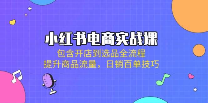 （14165期）小红书电商实战课：包含开店到选品全流程，提升商品流量，日销百单技巧-古龙岛网创