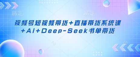 视频号短视频带货+直播带货系统课+AI+Deep-Seek书单带货-古龙岛网创