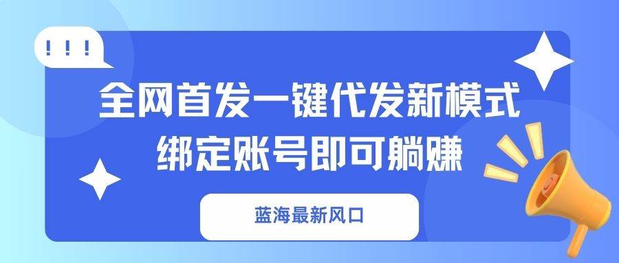 （14183期）蓝海最新风口，全网首发一键代发新模式！绑定账号即可躺赚-古龙岛网创