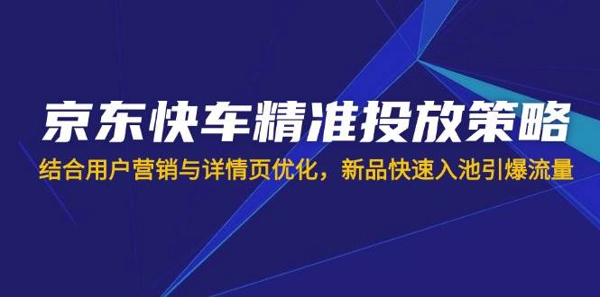 （14185期）京东快车精准投放策略，结合用户营销与详情页优化，新品快速入池引爆流量-古龙岛网创