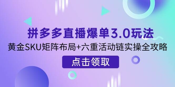（14192期）拼多多直播爆单3.0玩法解析，黄金SKU矩阵布局+六重活动链实操全攻略-古龙岛网创