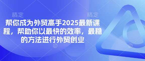 帮你成为外贸高手2025最新课程，帮助你以最快的效率，最稳的方法进行外贸创业-古龙岛网创