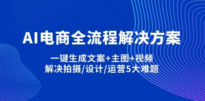 （14200期）AI电商全流程解决方案,一键生成文案+主图+视频,解决拍摄/设计/运营5大难题-古龙岛网创