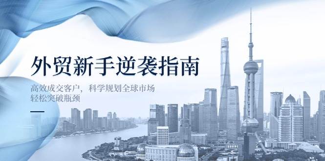 （14201期）外贸新手逆袭指南：高效成交客户，科学规划全球市场，轻松突破瓶颈-古龙岛网创