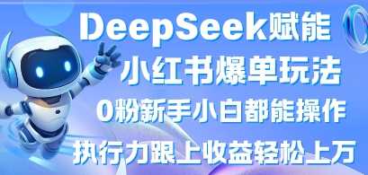 DeepSeek赋能小红书爆单玩法0粉新手小白都能操作，执行力跟上收益轻松上W，懒人勿做-古龙岛网创