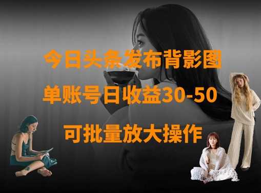 今日头条发布背影图，单账号日收益30-50，可放大操作-古龙岛网创
