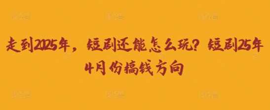 走到2025年，短剧还能怎么玩？短剧25年4月份搞钱方向-古龙岛网创