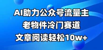 公众号流量主老物件冷门赛道，AI助力，文章阅读轻松10w+，全流程详细教程-古龙岛网创