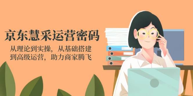 （14248期）京东慧采运营密码：从理论到实操，从基础搭建到高级运营，助力商家腾飞-古龙岛网创