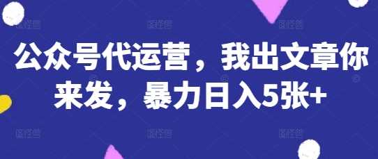 公众号代运营，我出文章你来发，暴力日入5张+【揭秘】-古龙岛网创