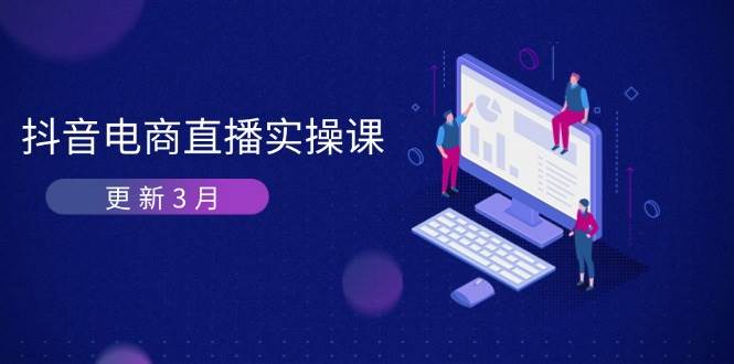 （14253期）抖音电商直播实操课-更新3月 深度剖析算法机制 快速提升直播GMV与带货变现-古龙岛网创