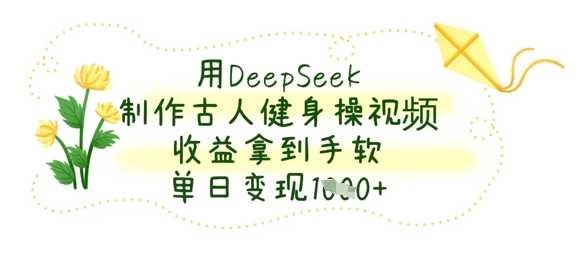 用DeepSeek制作古人健身操视频，收益拿到手软，单日变现数张-古龙岛网创