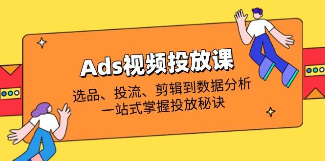 （14258期）Ads视频投放课全解析：选品、投流、剪辑到数据分析，一站式掌握投放秘诀-古龙岛网创