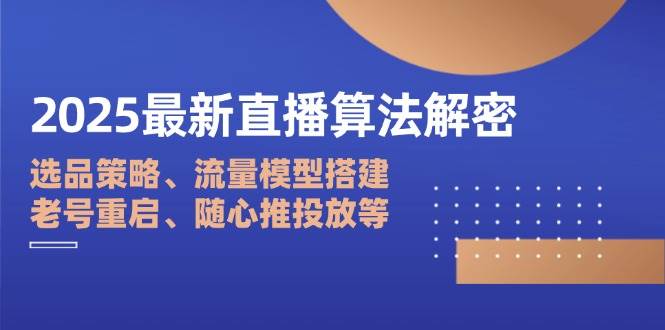 （14266期）2025最新直播算法解密：选品策略、流量模型搭建、老号重启、随心推投放等-古龙岛网创