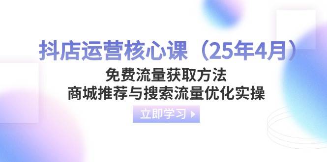 （14267期）抖店运营核心课（25年4月）免费流量获取方法，商城推荐与搜索流量优化实操-古龙岛网创