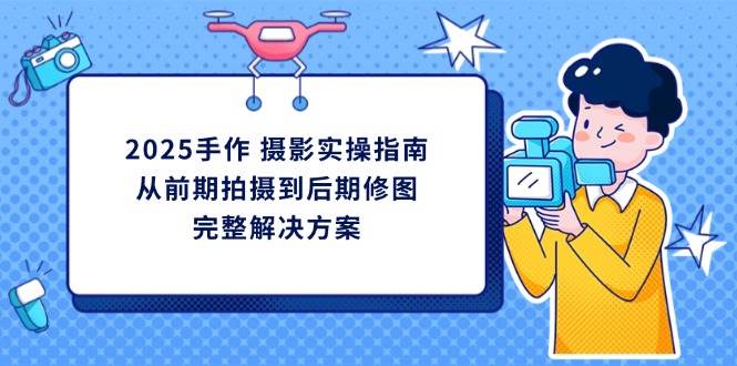 （14270期）2025手作 摄影实操指南，从前期拍摄到后期修图的完整解决方案-古龙岛网创