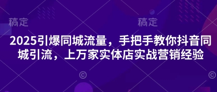 2025引爆同城流量，手把手教你抖音同城引流，上万家实体店实战营销经验-古龙岛网创