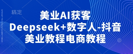 美业AI获客Deepseek+数字人-抖音美业教程电商教程-古龙岛网创