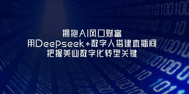 （14299期）拥抱AI风口财富：用Deepseek+数字人搭建直播间，把握美业数字化转型关键-古龙岛网创