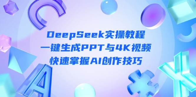 (14300期)DeepSeek入门实操教程:一键生成PPT与4K视频,快速掌握AI创作技巧-古龙岛网创