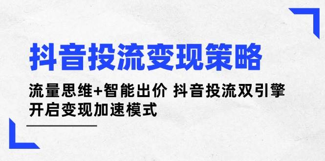（14325期）抖音投流变现策略：流量思维+智能出价 抖音投流双引擎 开启变现加速模式-古龙岛网创