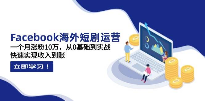 （14328期）Facebook海外短剧运营：一个月涨粉10万，从0基础到实战，快速实现收入到账-古龙岛网创