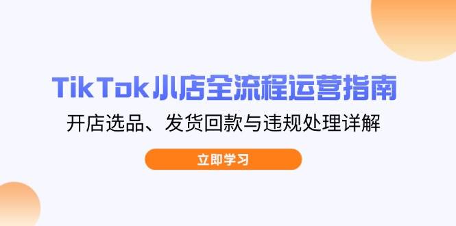 （14358期）TikTok小店全流程运营指南，开店选品、发货回款与违规处理详解-古龙岛网创