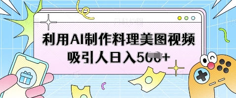 利用AI制作料理美图视频吸引人日入5张-古龙岛网创