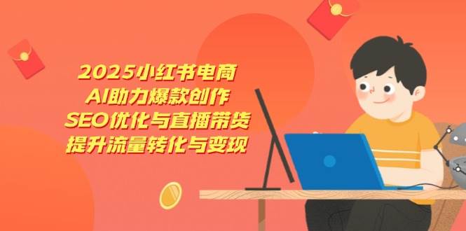 （14367期）2025小红书电商，AI助力爆款创作，SEO优化与直播带货，提升流量转化与变现-古龙岛网创