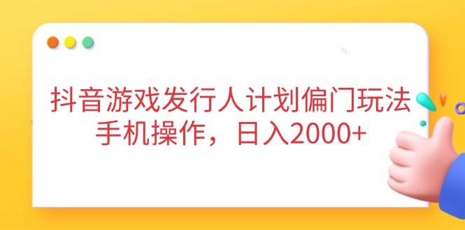 （14371期）抖音游戏发行人计划偏门玩法，手机操作，日入2000+-古龙岛网创