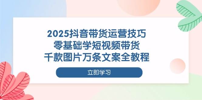 （14381期）2025抖音带货运营技巧，零基础学短视频带货，千款图片万条文案全教程-古龙岛网创