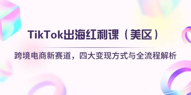 （14382期）TikTok出海红利课（美区）跨境电商新赛道，四大变现方式与全流程解析-古龙岛网创