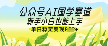公众号AI国学爆文，国学赛道风口，新手小白也能轻松上手，单日稳定变现几张-古龙岛网创