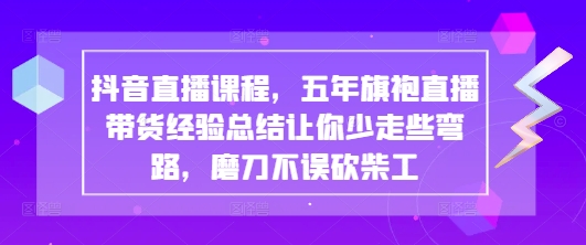 抖音直播课程，五年旗袍直播带货经验总结让你少走些弯路，磨刀不误砍柴工-古龙岛网创
