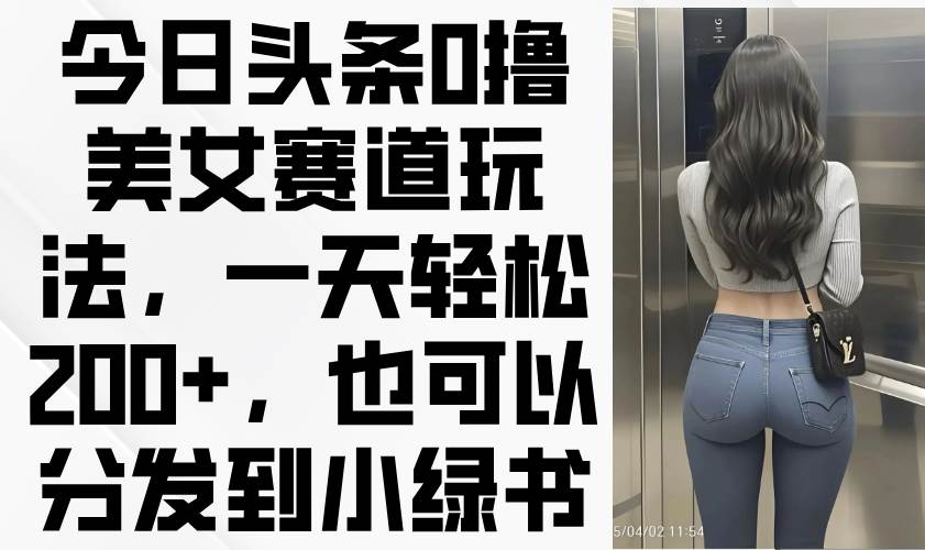 （14393期）今日头条0撸美女赛道玩法，一天轻松200+，也可以分发到小绿书-古龙岛网创