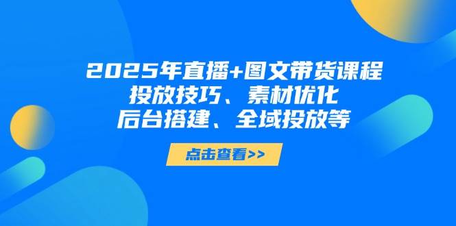 （14397期）2025年直播+图文带货课程，投放技巧、素材优化、后台搭建、全域投放等-古龙岛网创