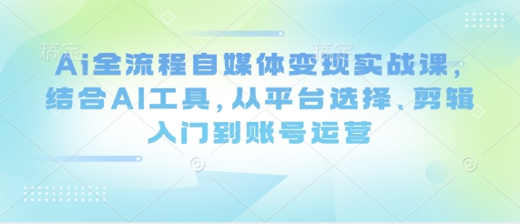 Ai全流程自媒体变现实战课，结合AI工具，从平台选择、剪辑入门到账号运营-古龙岛网创