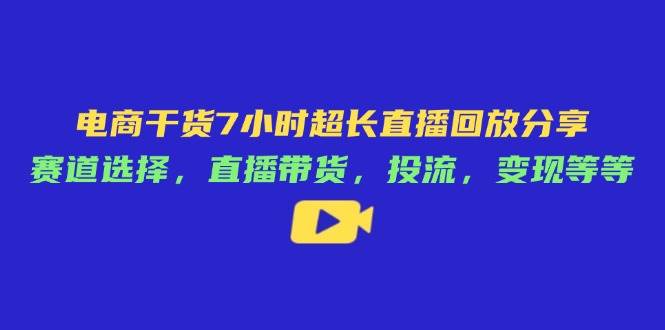 （14403期）电商干货7小时超长直播回放分享：赛道选择，直播带货，投流，变现等等-古龙岛网创
