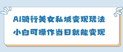 AI骑行美女私域变现玩法小白可操作当日变现5张-古龙岛网创