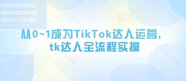 从0~1成为TikTok达人运营，tk达人全流程实操-古龙岛网创
